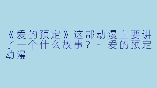《爱的预定》这部动漫主要讲了一个什么故事？-爱的预定动漫