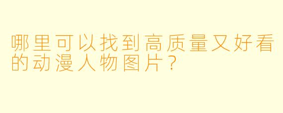 哪里可以找到高质量又好看的动漫人物图片？