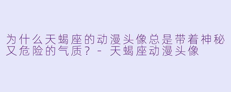 为什么天蝎座的动漫头像总是带着神秘又危险的气质？