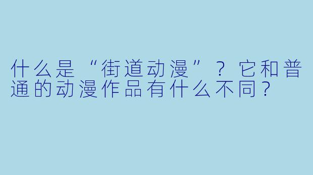 什么是“街道动漫”？它和普通的动漫作品有什么不同？