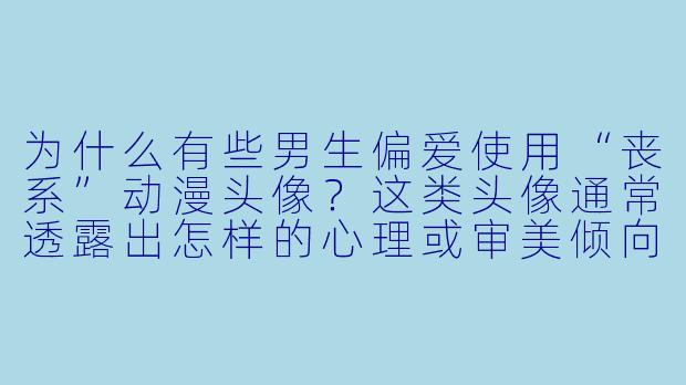 为什么有些男生偏爱使用“丧系”动漫头像？这类头像通常透露出怎样的心理或审美倾向？