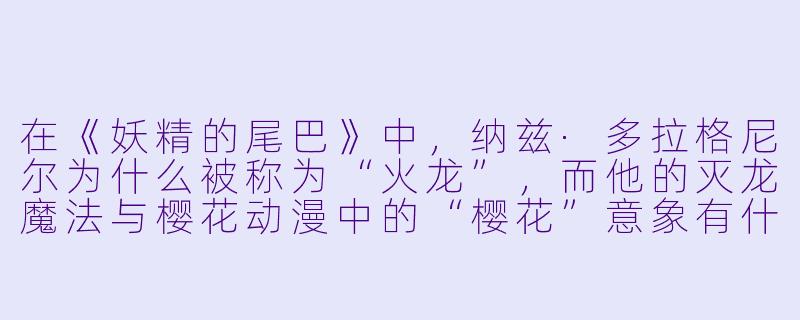 在《妖精的尾巴》中，纳兹·多拉格尼尔为什么被称为“火龙”，而他的灭龙魔法与樱花动漫中的“樱花”意象有什么隐藏的关联吗？-妖精的尾巴樱花动漫