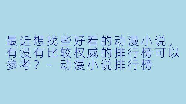 最近想找些好看的动漫小说，有没有比较权威的排行榜可以参考？-动漫小说排行榜
