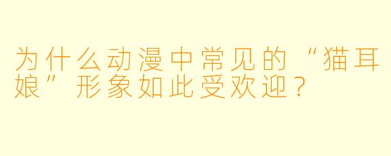 为什么动漫中常见的“猫耳娘”形象如此受欢迎？