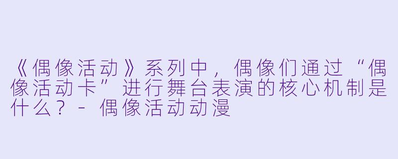 《偶像活动》系列中，偶像们通过“偶像活动卡”进行舞台表演的核心机制是什么？-偶像活动动漫