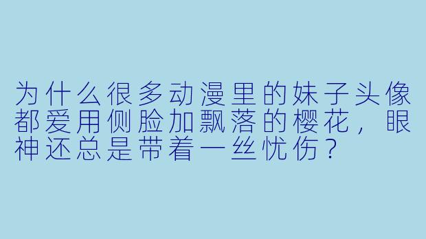 为什么很多动漫里的妹子头像都爱用侧脸加飘落的樱花，眼神还总是带着一丝忧伤？