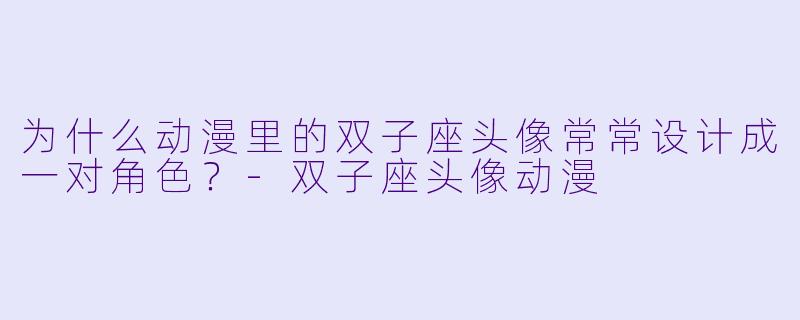 为什么动漫里的双子座头像常常设计成一对角色？-双子座头像动漫