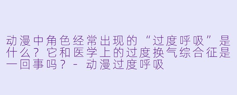 动漫中角色经常出现的“过度呼吸”是什么?它和医学上的过度换气综合征是一回事吗?-动漫过度呼吸