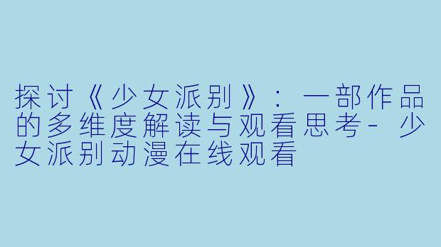 探讨《少女派别》：一部作品的多维度解读与观看思考