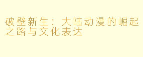破壁新生：大陆动漫的崛起之路与文化表达