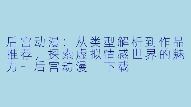 后宫动漫：从类型解析到作品推荐，探索虚拟情感世界的魅力