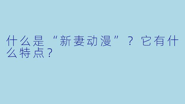 什么是“新妻动漫”？它有什么特点？