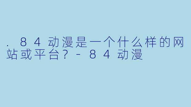 .84动漫是一个什么样的网站或平台？-84动漫