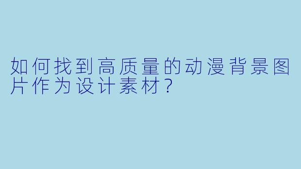 如何找到高质量的动漫背景图片作为设计素材？