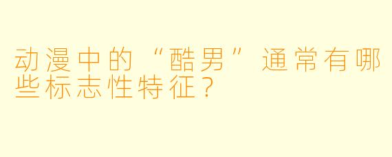 动漫中的“酷男”通常有哪些标志性特征？