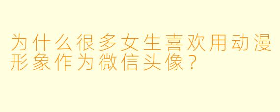 为什么很多女生喜欢用动漫形象作为微信头像？