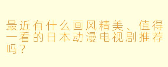最近有什么画风精美、值得一看的日本动漫电视剧推荐吗？