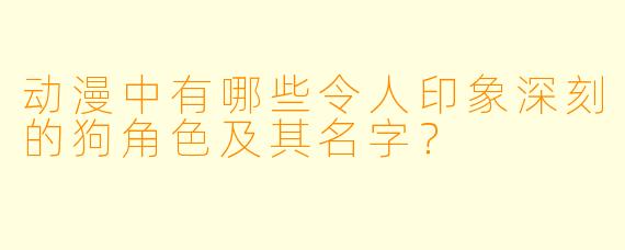 动漫中有哪些令人印象深刻的狗角色及其名字？