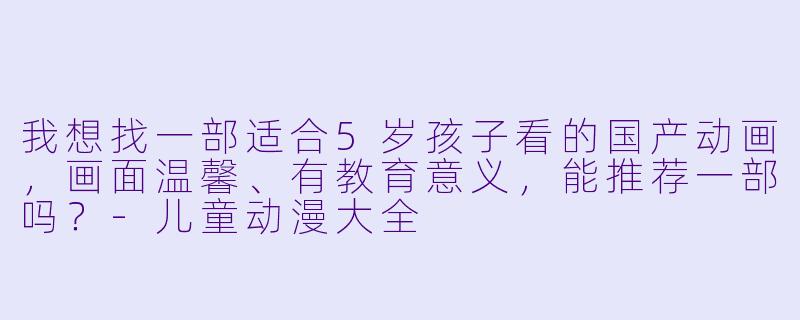 我想找一部适合5岁孩子看的国产动画，画面温馨、有教育意义，能推荐一部吗？