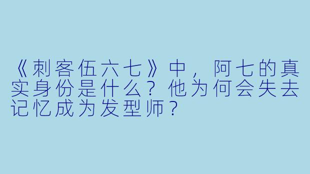 《刺客伍六七》中，阿七的真实身份是什么？他为何会失去记忆成为发型师？