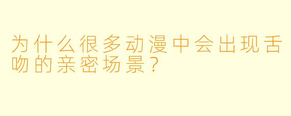 为什么很多动漫中会出现舌吻的亲密场景？
