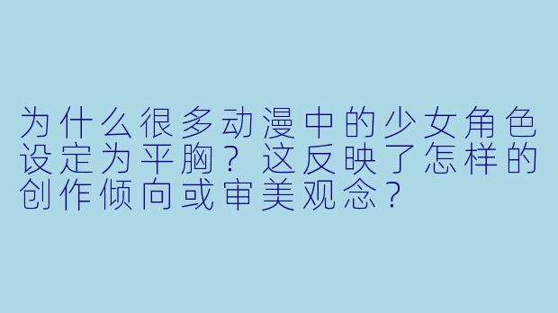 为什么很多动漫中的少女角色设定为平胸？这反映了怎样的创作倾向或审美观念？