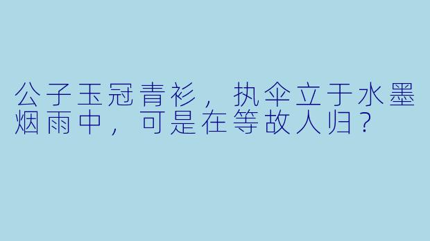 公子玉冠青衫，执伞立于水墨烟雨中，可是在等故人归？