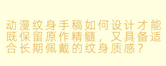 动漫纹身手稿如何设计才能既保留原作精髓，又具备适合长期佩戴的纹身质感？