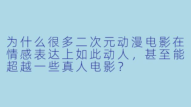 为什么很多二次元动漫电影在情感表达上如此动人，甚至能超越一些真人电影？