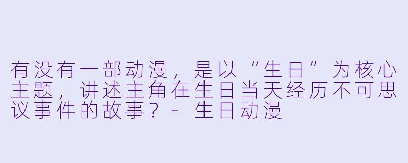 有没有一部动漫，是以“生日”为核心主题，讲述主角在生日当天经历不可思议事件的故事？-生日动漫