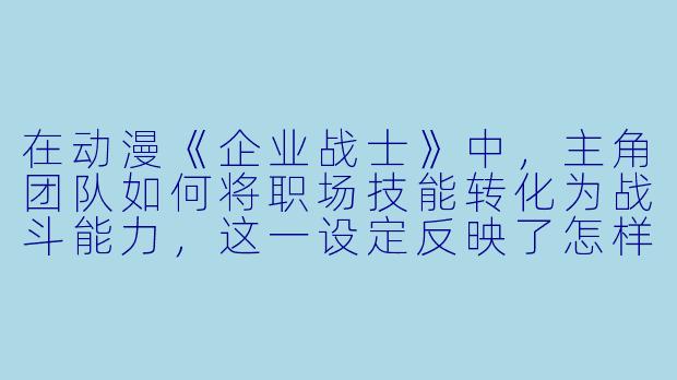 在动漫《企业战士》中，主角团队如何将职场技能转化为战斗能力，这一设定反映了怎样的现实隐喻？