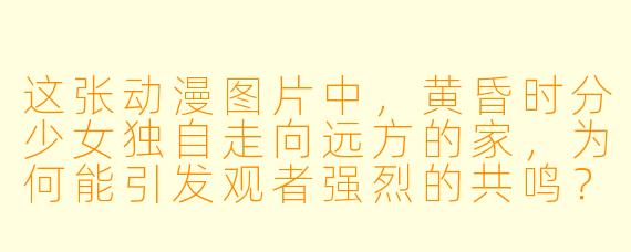 这张动漫图片中，黄昏时分少女独自走向远方的家，为何能引发观者强烈的共鸣？