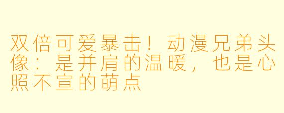 双倍可爱暴击!动漫兄弟头像:是并肩的温暖,也是心照不宣的萌点