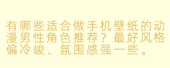 有哪些适合做手机壁纸的动漫男性角色推荐？最好风格偏冷峻、氛围感强一些。