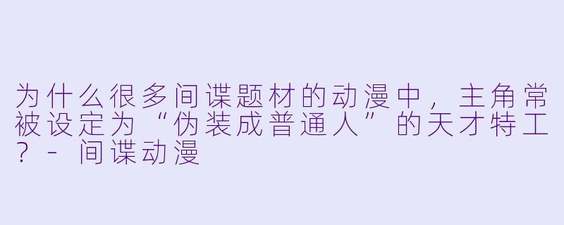 为什么很多间谍题材的动漫中，主角常被设定为“伪装成普通人”的天才特工？-间谍动漫