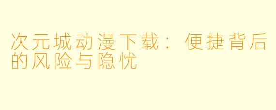 次元城动漫下载:便捷背后的风险与隐忧