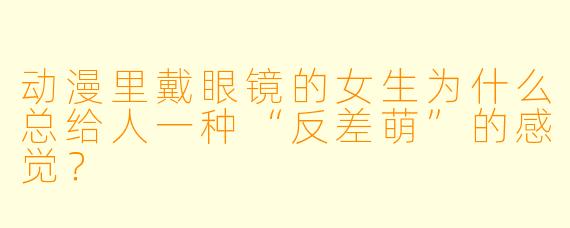 动漫里戴眼镜的女生为什么总给人一种“反差萌”的感觉？