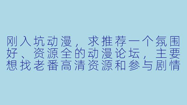 刚入坑动漫，求推荐一个氛围好、资源全的动漫论坛，主要想找老番高清资源和参与剧情讨论，不想遇到太多引战和剧透，有适合的吗？