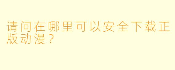 请问在哪里可以安全下载正版动漫？