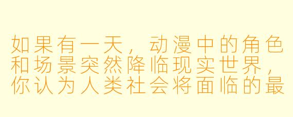 如果有一天，动漫中的角色和场景突然降临现实世界，你认为人类社会将面临的最大挑战是什么？