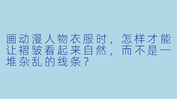 画动漫人物衣服时，怎样才能让褶皱看起来自然，而不是一堆杂乱的线条？