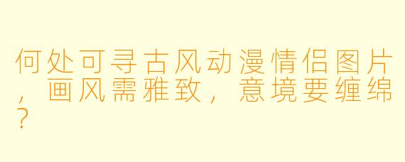 何处可寻古风动漫情侣图片，画风需雅致，意境要缠绵？