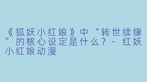 《狐妖小红娘》中“转世续缘”的核心设定是什么？-红妖小红娘动漫