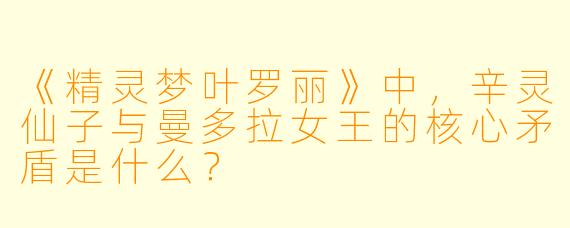 《精灵梦叶罗丽》中，辛灵仙子与曼多拉女王的核心矛盾是什么？