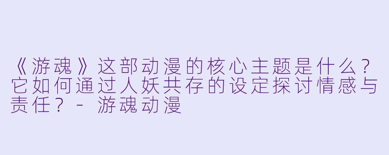 《游魂》这部动漫的核心主题是什么？它如何通过人妖共存的设定探讨情感与责任？-游魂动漫