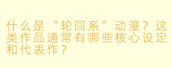 什么是“轮回系”动漫?这类作品通常有哪些核心设定和代表作?