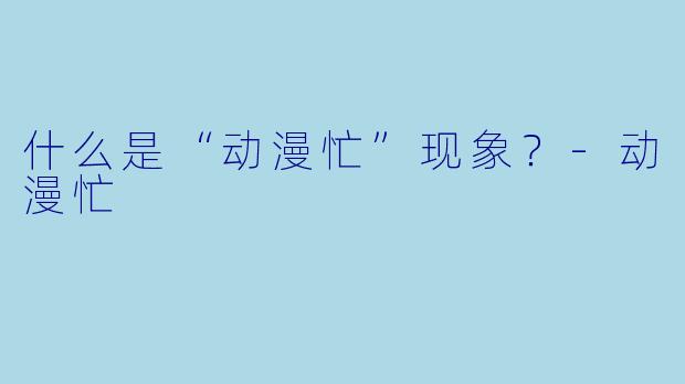 什么是“动漫忙”现象?-动漫忙