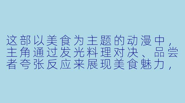 这部以美食为主题的动漫中，主角通过发光料理对决、品尝者夸张反应来展现美食魅力，它的名字是什么？-美食动漫图