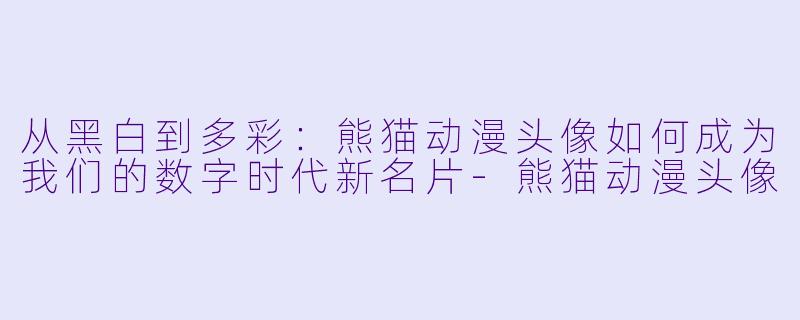 从黑白到多彩：熊猫动漫头像如何成为我们的数字时代新名片-熊猫动漫头像