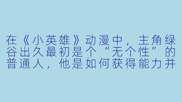 在《小英雄》动漫中，主角绿谷出久最初是个“无个性”的普通人，他是如何获得能力并一步步成长为英雄的？